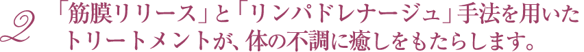 「筋膜リリース」と「リンパドレナージュ」 手法を用いたトリートメントが、体の不調に癒しをもたらします