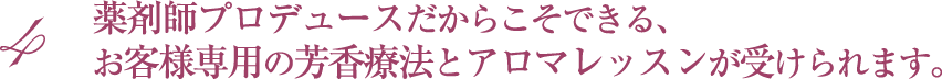 薬剤師プロデュースだからこそできる、「お客様専用の」芳香療法とアロマレッスンが受けられます